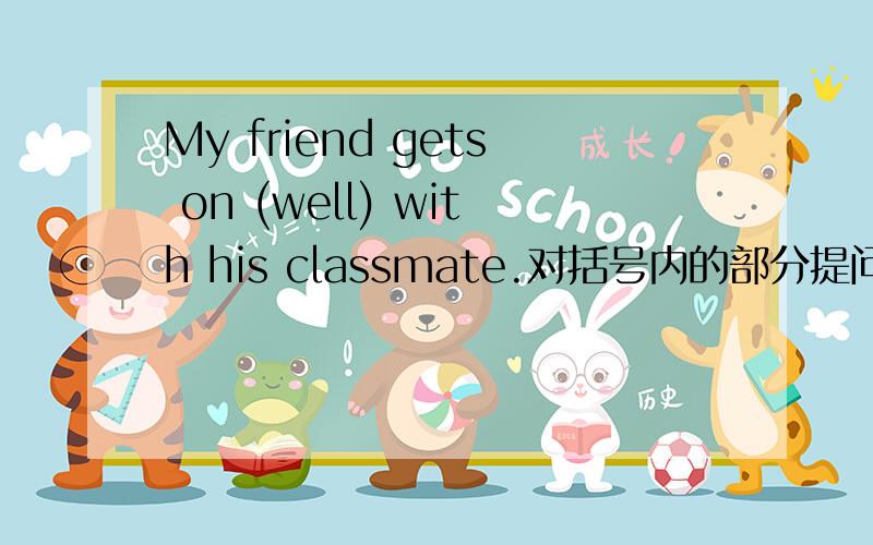 My friend gets on (well) with his classmate.对括号内的部分提问.