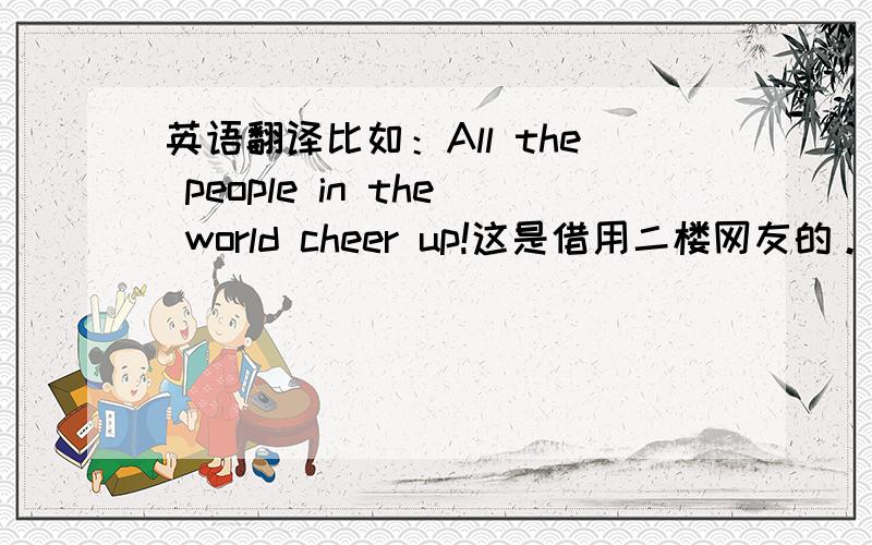 英语翻译比如：All the people in the world cheer up!这是借用二楼网友的。