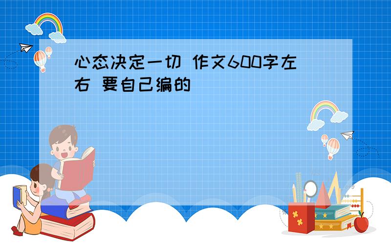 心态决定一切 作文600字左右 要自己编的