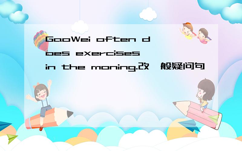 GaoWei often does exercises in the moning.改一般疑问句