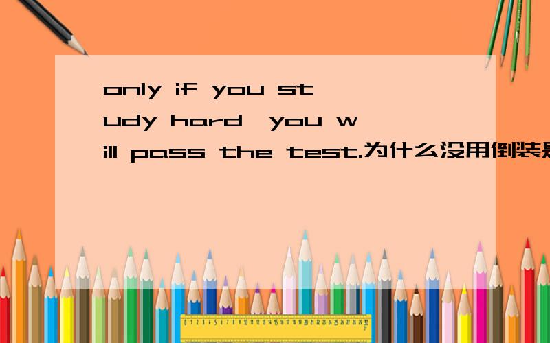 only if you study hard,you will pass the test.为什么没用倒装是因为逗号的缘故吗逗号后为什么没用部分倒装？急