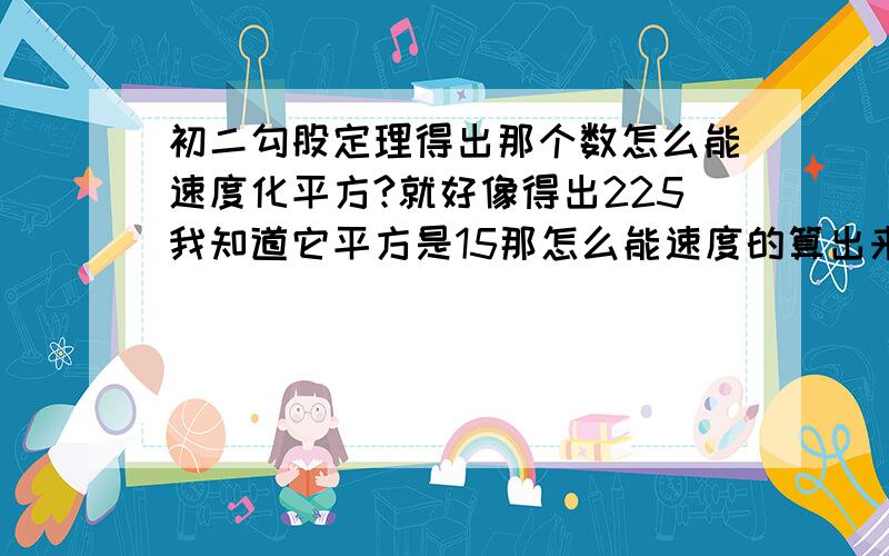 初二勾股定理得出那个数怎么能速度化平方?就好像得出225我知道它平方是15那怎么能速度的算出来呢?