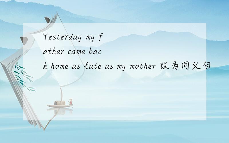 Yesterday my father came back home as late as my mother 改为同义句