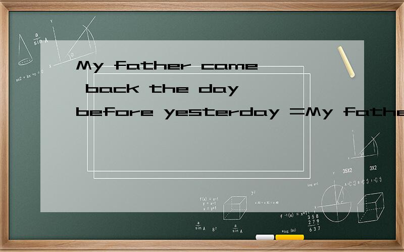 My father came back the day before yesterday =My father has___ ___for weo daHe is the man who___(take)Peter's pen