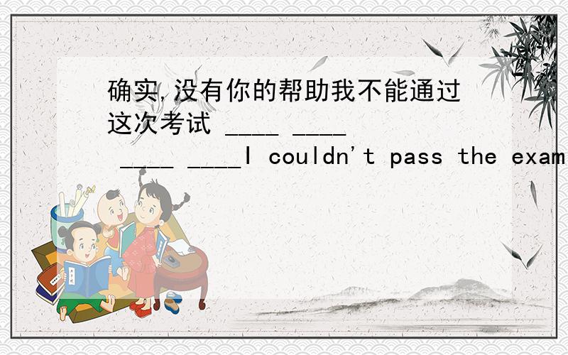 确实,没有你的帮助我不能通过这次考试 ____ ____ ____ ____I couldn't pass the exam without your help.