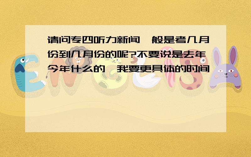 请问专四听力新闻一般是考几月份到几月份的呢?不要说是去年今年什么的,我要更具体的时间,