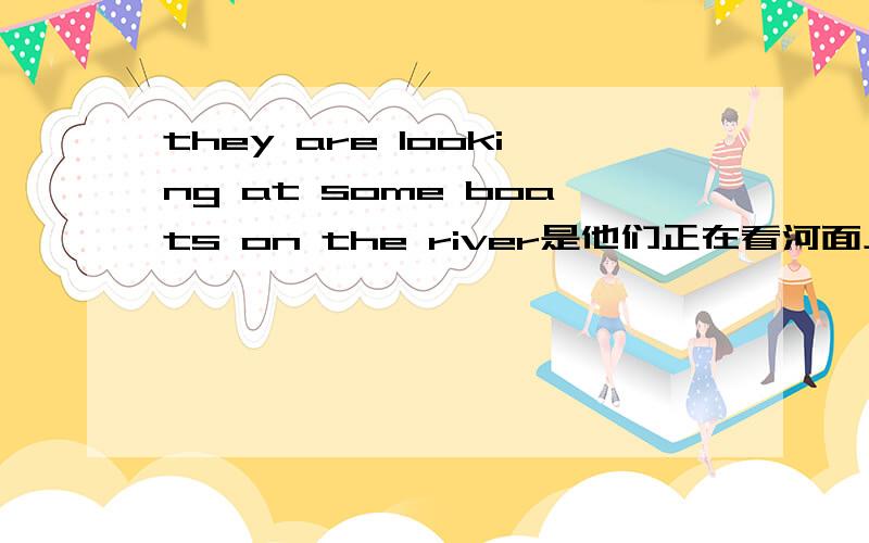 they are looking at some boats on the river是他们正在看河面上的一些船they are looking at some boats on the river的意思是他们正在看河面上的一些船,那么想问一下,如果说他们正在桥上看河面上的那些船应该