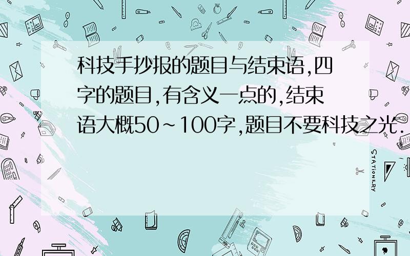 科技手抄报的题目与结束语,四字的题目,有含义一点的,结束语大概50~100字,题目不要科技之光.