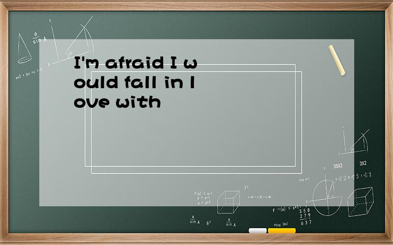 I'm afraid I would fall in love with