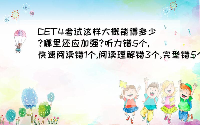 CET4考试这样大概能得多少?哪里还应加强?听力错5个,快速阅读错1个,阅读理解错3个,完型错5个,作文15分满分的话一般能得12,13分,翻译不太清楚.想问问这样算下来,CET4能拿多少分?那部分还得加