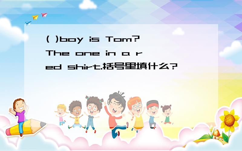 ( )boy is Tom?The one in a red shirt.括号里填什么?