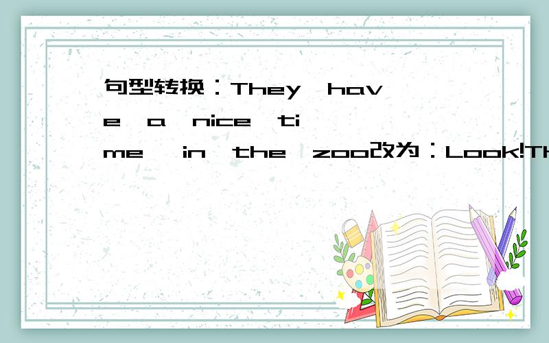 句型转换：They  have  a  nice  time   in  the  zoo改为：Look!They   ______   ______  a  nice  time  in  the  zoo .