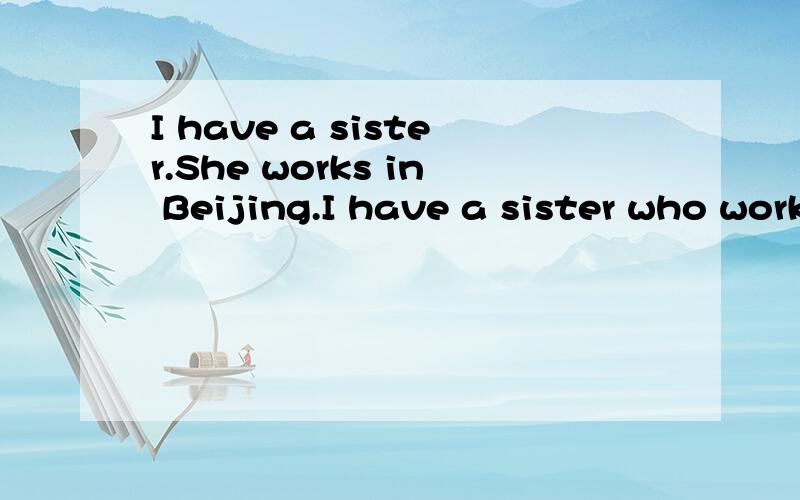 I have a sister.She works in Beijing.I have a sister who works in Beijing,这里的定语从句中who指代的是什么 是a sister还是she