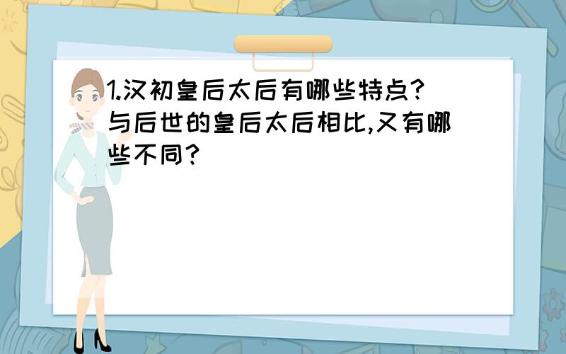 1.汉初皇后太后有哪些特点?与后世的皇后太后相比,又有哪些不同?