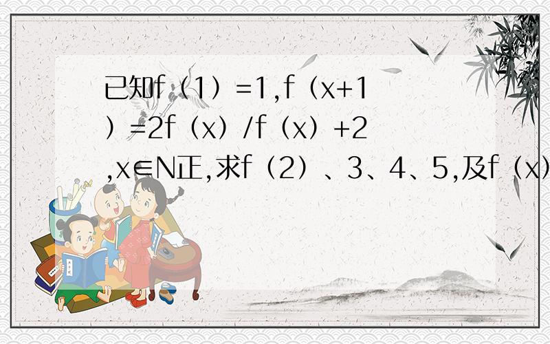 已知f（1）=1,f（x+1）=2f（x）/f（x）+2,x∈N正,求f（2）、3、4、5,及f（x）的表达式是2f（x）除以f（x）+2