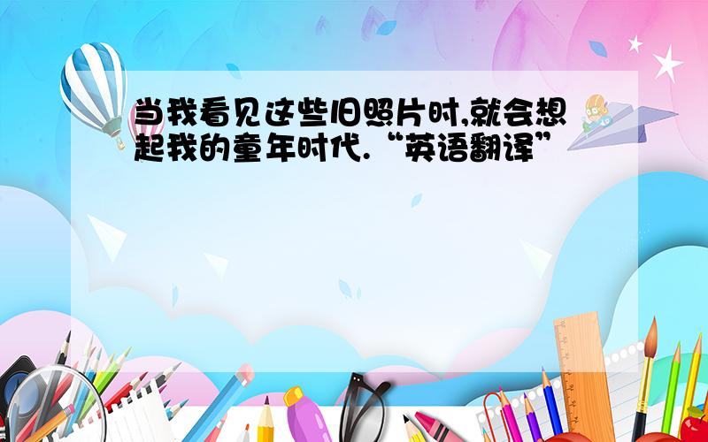 当我看见这些旧照片时,就会想起我的童年时代.“英语翻译”