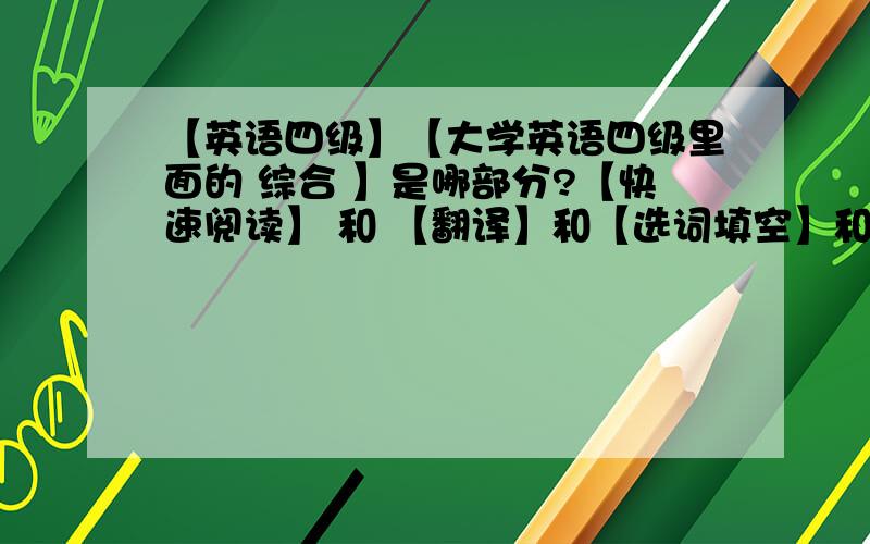 【英语四级】【大学英语四级里面的 综合 】是哪部分?【快速阅读】 和 【翻译】和【选词填空】和【完型填空】划归在哪里？