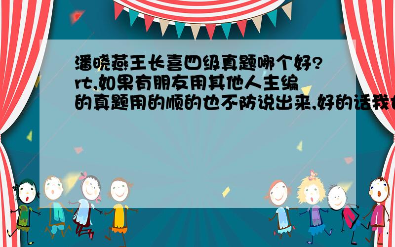 潘晓燕王长喜四级真题哪个好?rt,如果有朋友用其他人主编的真题用的顺的也不防说出来,好的话我也给分,还有模拟题哪个人主编的好?另外针对现在的710题型,应该如何复习?