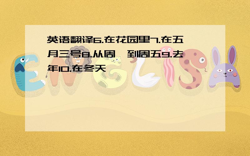 英语翻译6.在花园里7.在五月三号8.从周一到周五9.去年10.在冬天