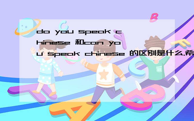 do you speak chinese 和can you speak chinese 的区别是什么.希望英语老师来解答，做百度任务的请绕行，请不要自作聪明，