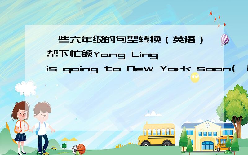 一些六年级的句型转换（英语）帮下忙额Yang Ling is going to New York soon(一般疑问句）She does her homework ai night(一般疑问句）tom and his sister do homework every evening(同上）They were here just now(一般疑问）