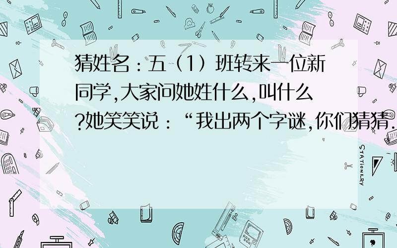 猜姓名：五（1）班转来一位新同学,大家问她姓什么,叫什么?她笑笑说：“我出两个字谜,你们猜猜.我的姓：见人就笑.我的名：喜上眉梢.”谜底是什么?