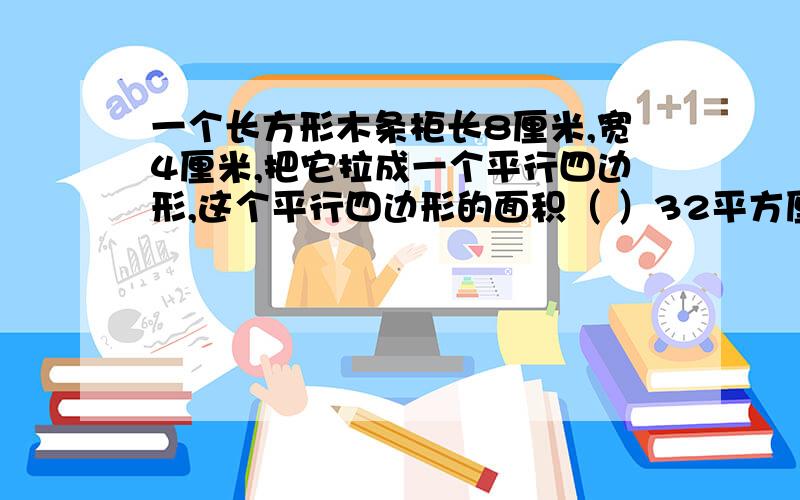 一个长方形木条柜长8厘米,宽4厘米,把它拉成一个平行四边形,这个平行四边形的面积（ ）32平方厘米可选：a.等于 b.大于 c.小于