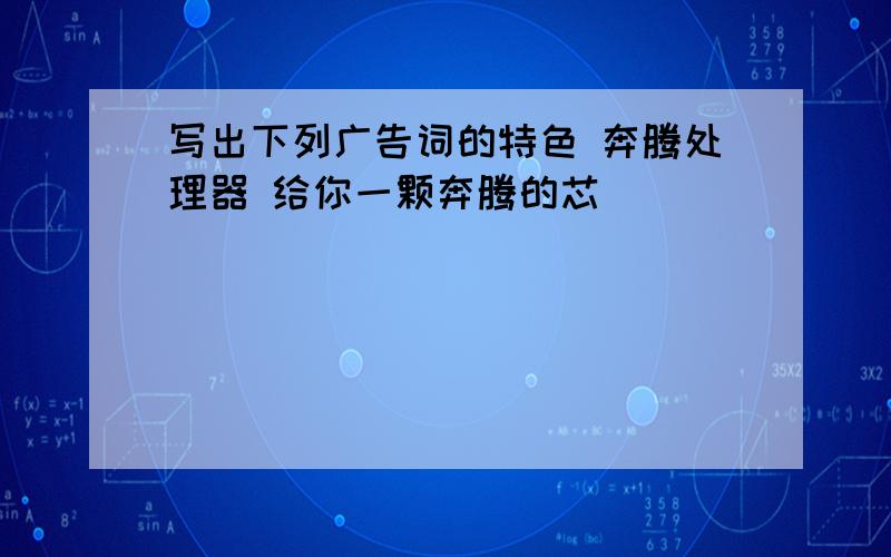 写出下列广告词的特色 奔腾处理器 给你一颗奔腾的芯