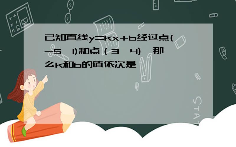 已知直线y=kx+b经过点(-5,1)和点（3,4),那么k和b的值依次是