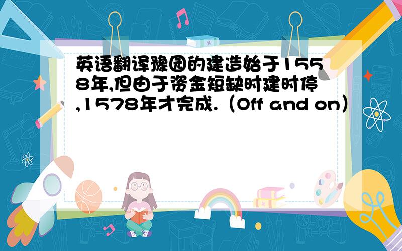 英语翻译豫园的建造始于1558年,但由于资金短缺时建时停,1578年才完成.（Off and on）