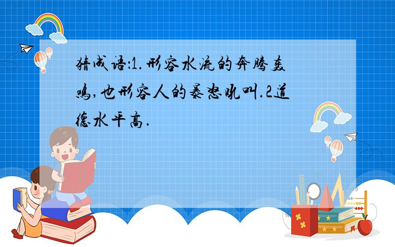 猜成语：1.形容水流的奔腾轰鸣,也形容人的暴怒吼叫.2道德水平高.