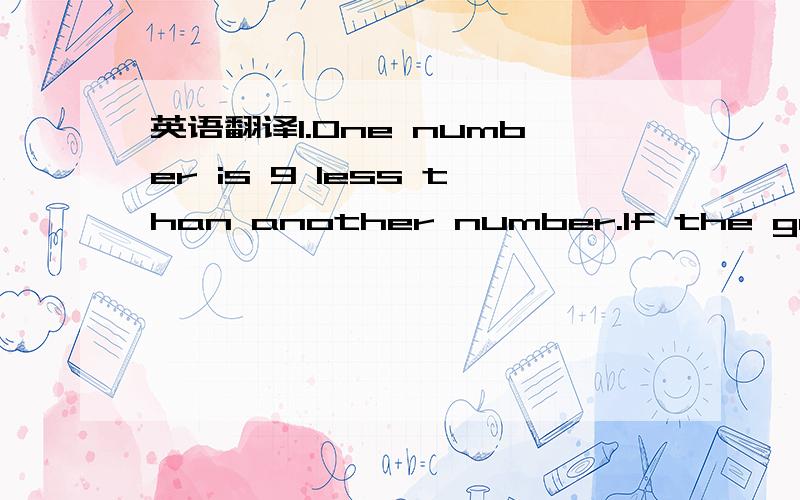 英语翻译1.One number is 9 less than another number.If the greater number is increased by 12 and the lesser number doubled,the difference of the two numbers is 15.What are the two numbers?2.Steven is 3 times as old as Kelvin,and Michael is half as