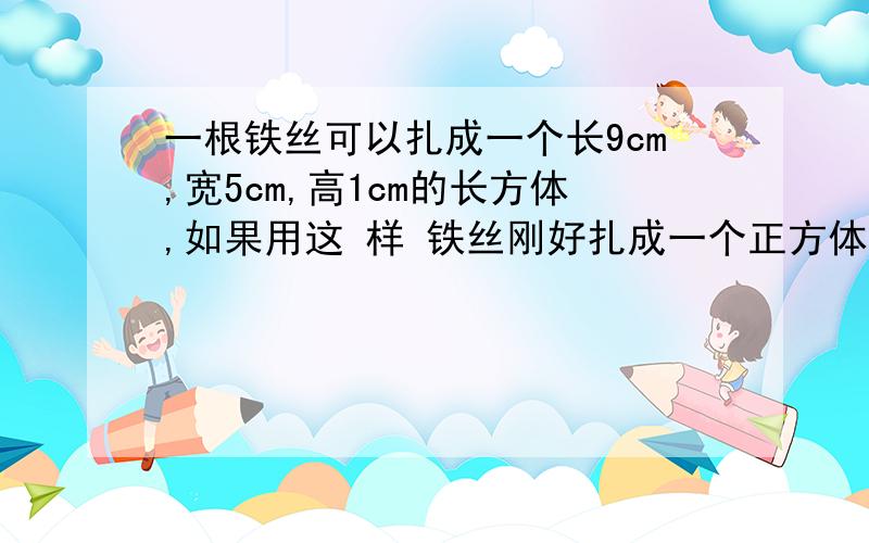 一根铁丝可以扎成一个长9cm,宽5cm,高1cm的长方体,如果用这 样 铁丝刚好扎成一个正方体,这的正方体的棱长是多少?