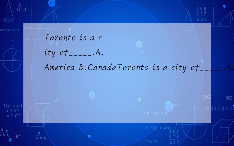 Toronto is a city of_____.A.America B.CanadaToronto is a city of_____.A.America B.Canada C.EnglandD.Australia