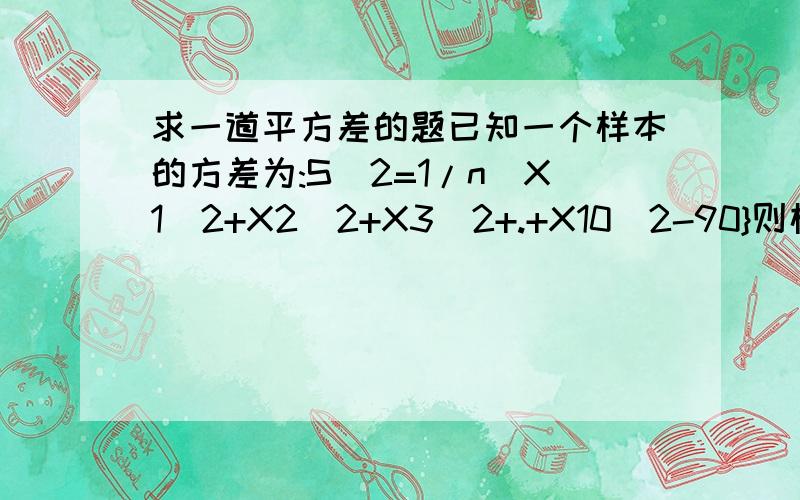 求一道平方差的题已知一个样本的方差为:S^2=1/n[X1^2+X2^2+X3^2+.+X10^2-90}则样本容量n= ,x的平均数是多少.因X旁的数字没法写小,所以只能这样写了.