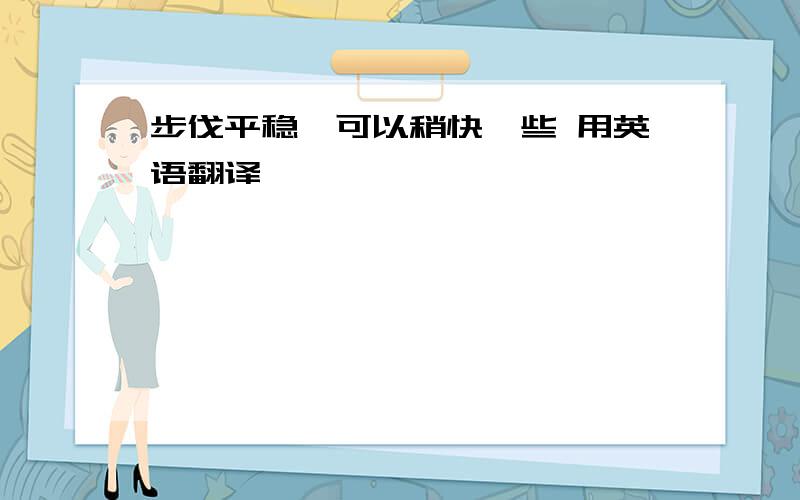 步伐平稳,可以稍快一些 用英语翻译