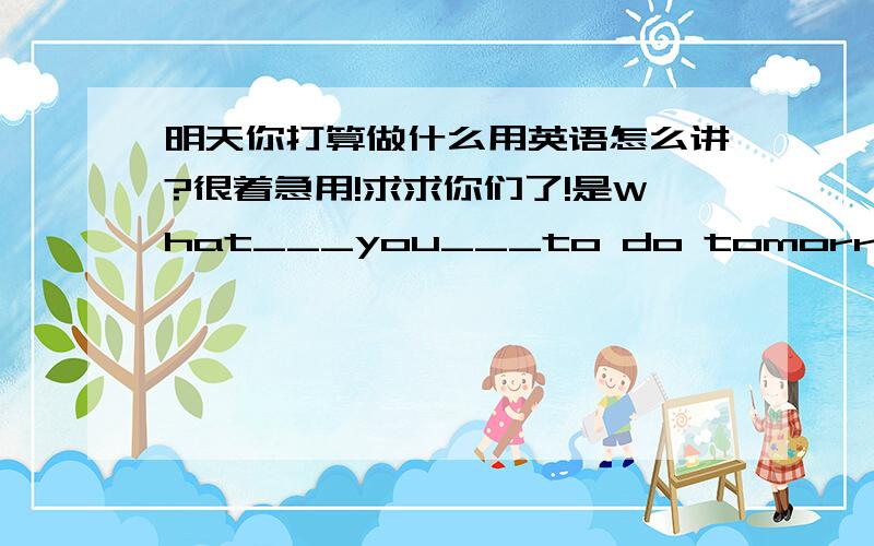 明天你打算做什么用英语怎么讲?很着急用!求求你们了!是What___you___to do tomorrow?