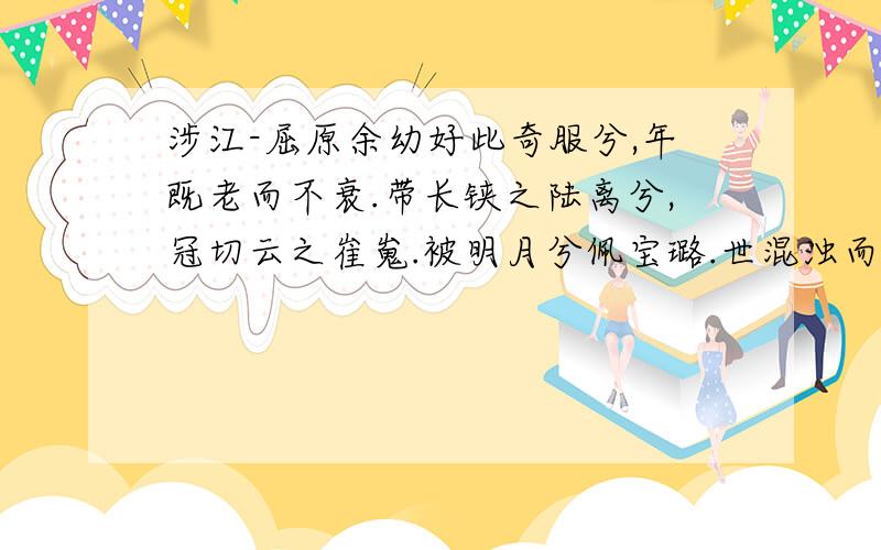 涉江-屈原余幼好此奇服兮,年既老而不衰.带长铗之陆离兮,冠切云之崔嵬.被明月兮佩宝璐.世混浊而莫余知兮,吾方高驰而不顾.驾青虬兮骖白螭,吾与重华游兮瑶之圃.登昆仑兮食玉英,与天地兮