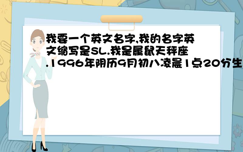 我要一个英文名字,我的名字英文缩写是SL.我是属鼠天秤座.1996年阴历9月初八凌晨1点20分生,名叫宋磊.另算八字.