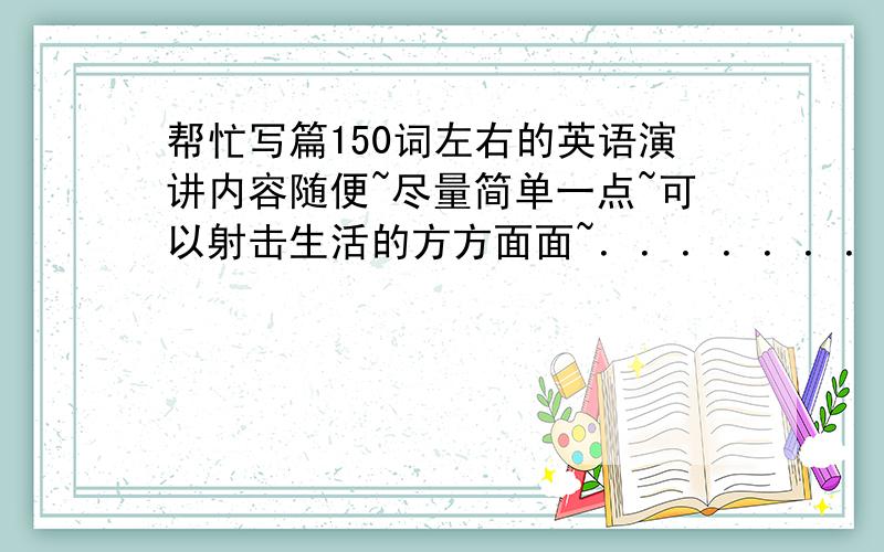 帮忙写篇150词左右的英语演讲内容随便~尽量简单一点~可以射击生活的方方面面~．．．．．．．．帮忙下又不会死～