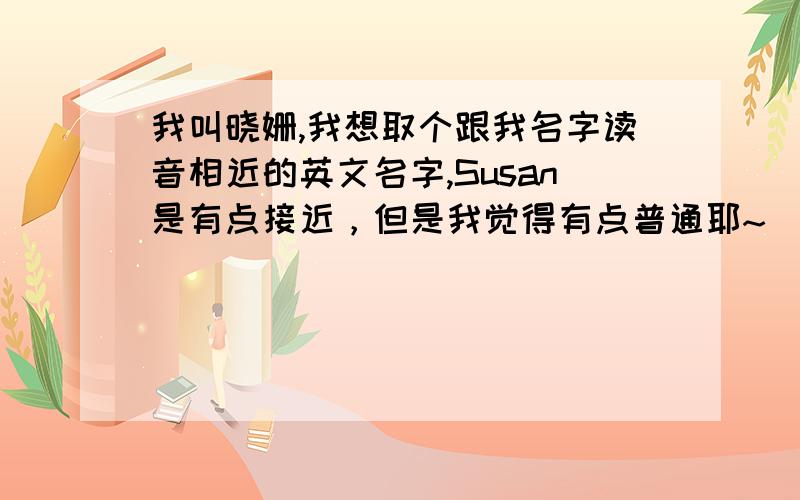 我叫晓姗,我想取个跟我名字读音相近的英文名字,Susan是有点接近，但是我觉得有点普通耶~