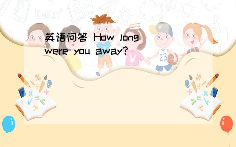 英语问答 How long were you away?