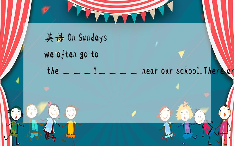 英语 On Sundays we often go to the ___1____ near our school.There are many____2_____ in it----tigers,elephants,pandas and monkeys.The ____3_____are very big.They all have ____4_____noses.Their noses can ___5_____ them eat and drink.Tigers are very_