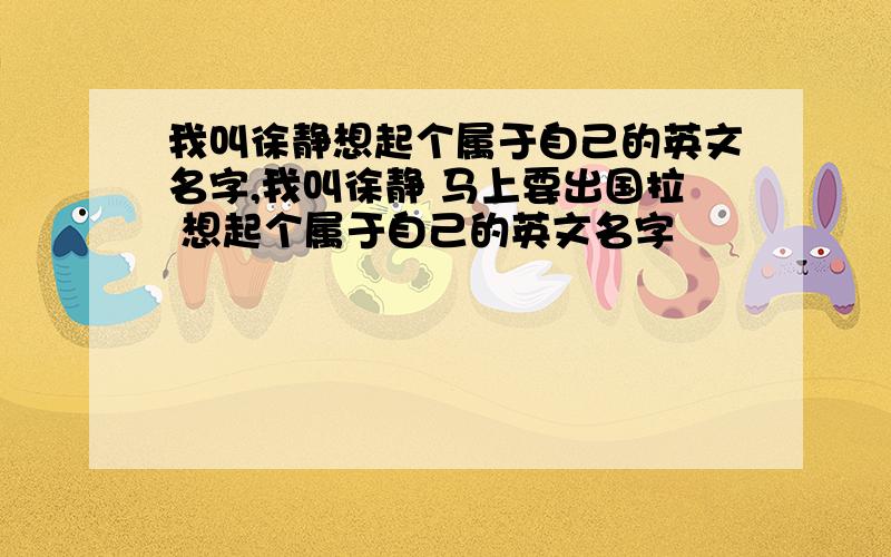 我叫徐静想起个属于自己的英文名字,我叫徐静 马上要出国拉 想起个属于自己的英文名字