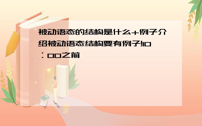 被动语态的结构是什么+例子介绍被动语态结构要有例子!10：00之前