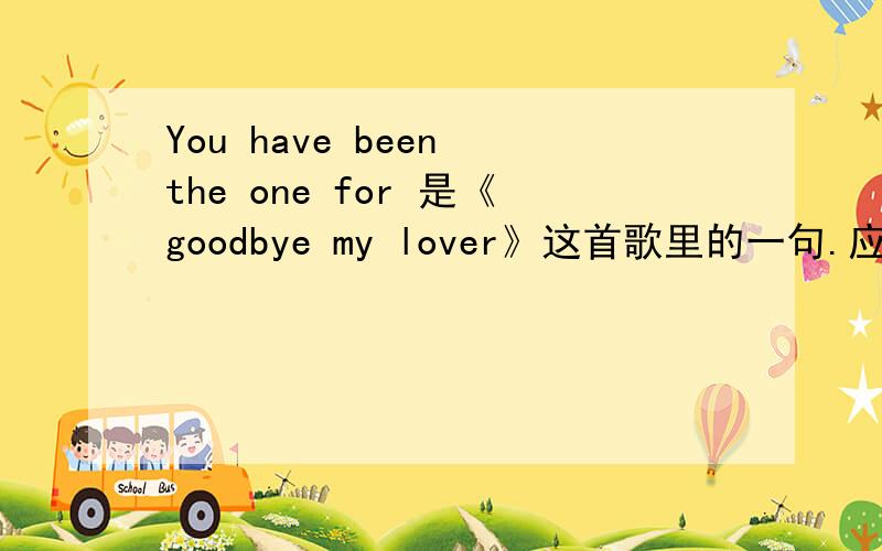 You have been the one for 是《goodbye my lover》这首歌里的一句.应该怎样翻译比较好呢