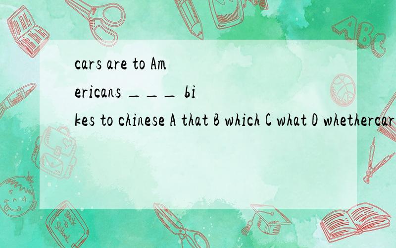 cars are to Americans ___ bikes to chinese A that B which C what D whethercars are to Americans ___ bikes to chinese  A that B which C what D whether 为什么这个题目要选C呀