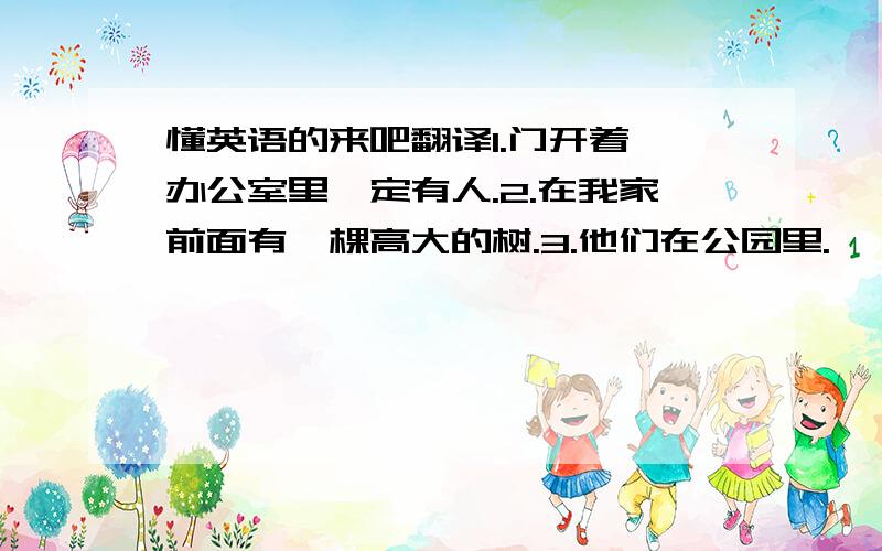 懂英语的来吧翻译1.门开着,办公室里一定有人.2.在我家前面有一棵高大的树.3.他们在公园里.