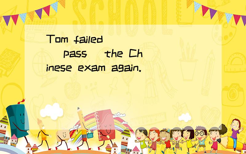 Tom failed ( ) (pass) the Chinese exam again.