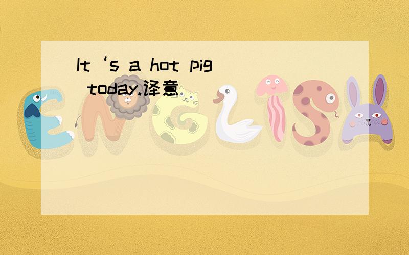 It‘s a hot pig today.译意